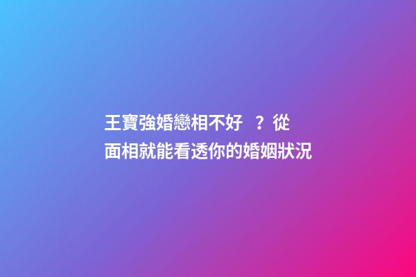 王寶強婚戀相不好？從面相就能看透你的婚姻狀況